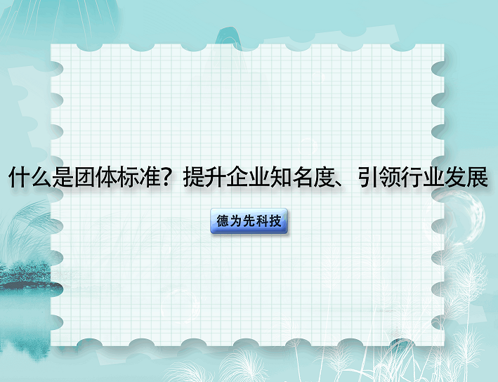 什么是團(tuán)體標(biāo)準(zhǔn)？提升企業(yè)知名度、引領(lǐng)行業(yè)發(fā)展