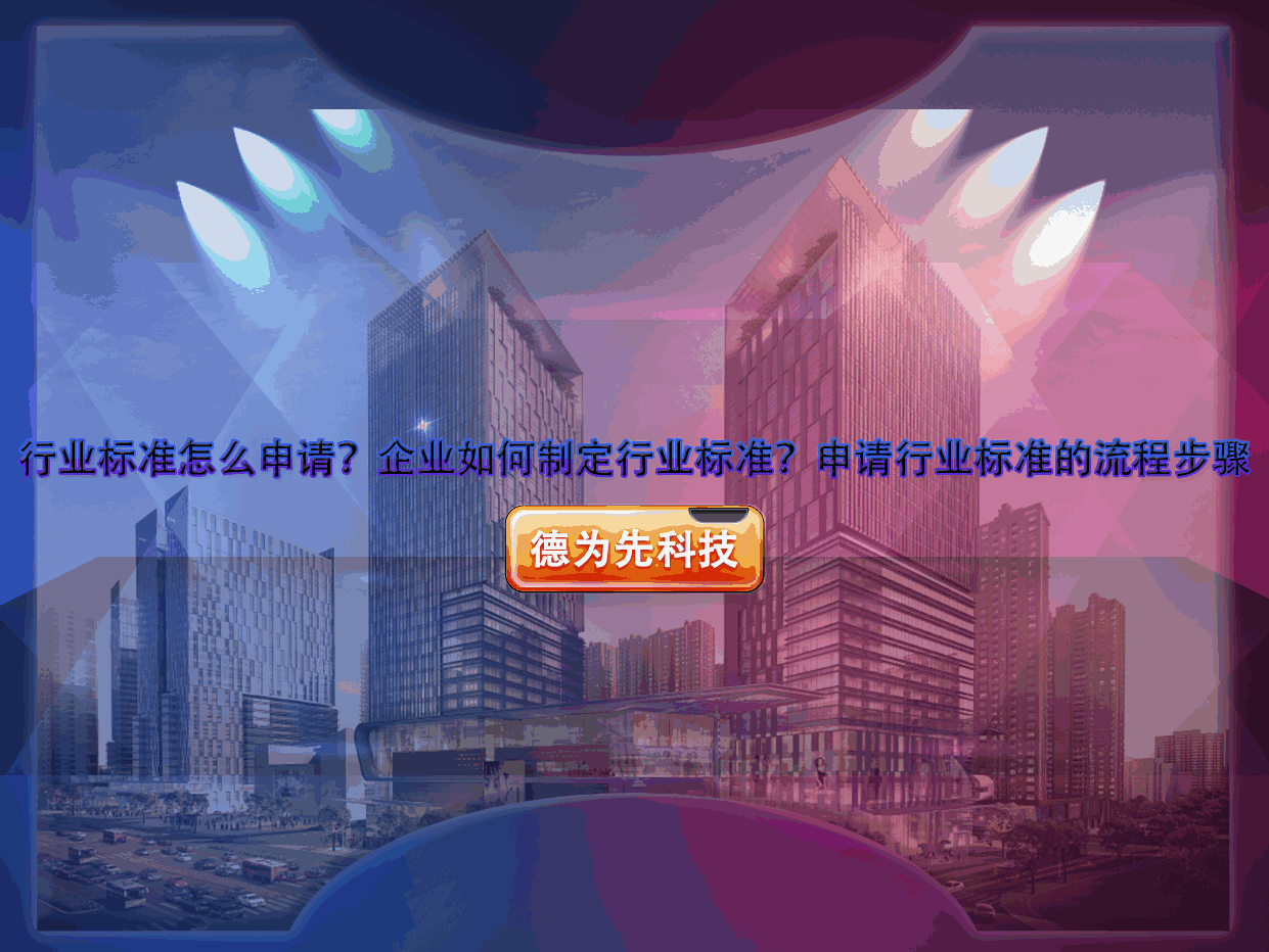 行業(yè)標準怎么申請？企業(yè)如何制定行業(yè)標準？申請行業(yè)標準的流程步驟