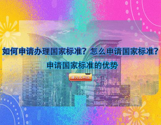 如何申請(qǐng)辦理國(guó)家標(biāo)準(zhǔn)？怎么申請(qǐng)國(guó)家標(biāo)準(zhǔn)？申請(qǐng)國(guó)家標(biāo)準(zhǔn)的優(yōu)勢(shì)