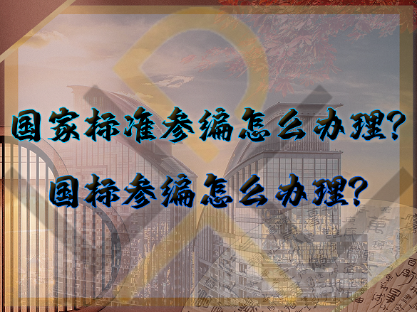 國(guó)家標(biāo)準(zhǔn)參編怎么辦理？國(guó)標(biāo)參編怎么辦理？