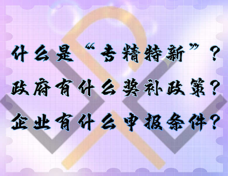 什么是“專精特新”？政府有什么獎(jiǎng)補(bǔ)政策？企業(yè)有什么申報(bào)條件？